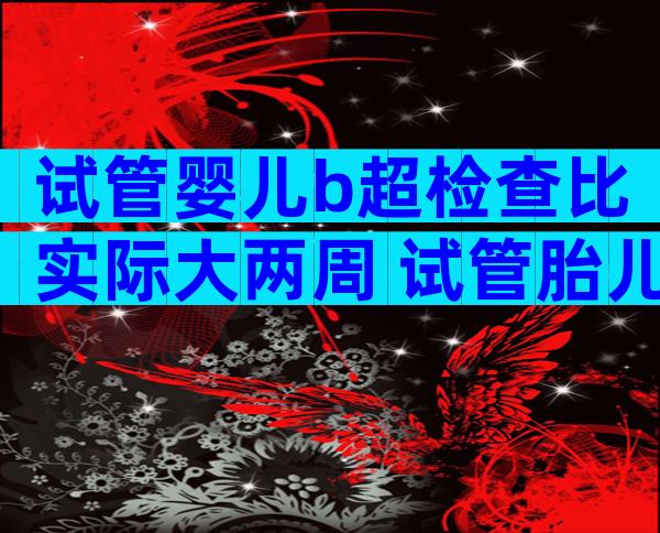 试管婴儿b超检查比实际大两周 试管胎儿偏大两周正常吗